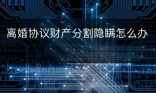 离婚协议财产分割隐瞒怎么办