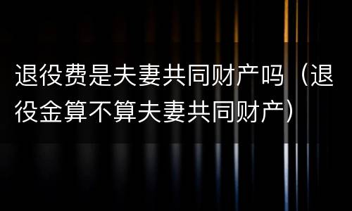 退役费是夫妻共同财产吗（退役金算不算夫妻共同财产）