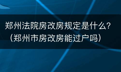 郑州法院房改房规定是什么？（郑州市房改房能过户吗）