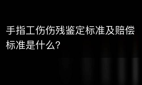 手指工伤伤残鉴定标准及赔偿标准是什么？