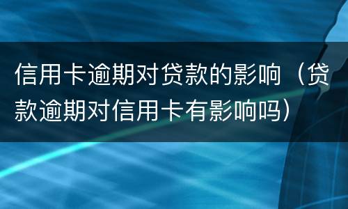 信用卡逾期对贷款的影响（贷款逾期对信用卡有影响吗）
