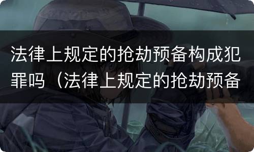 法律上规定的抢劫预备构成犯罪吗（法律上规定的抢劫预备构成犯罪吗为什么）