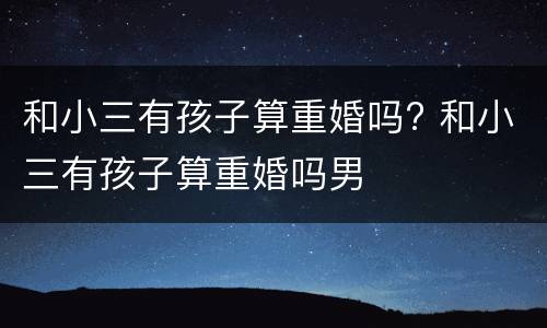 和小三有孩子算重婚吗? 和小三有孩子算重婚吗男
