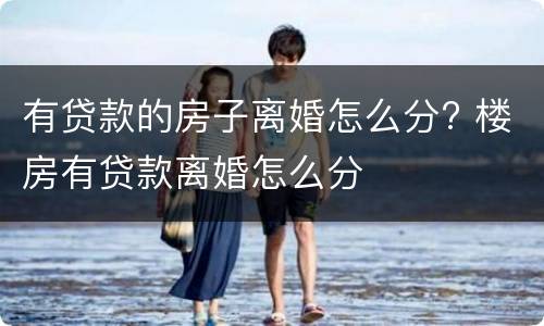 有贷款的房子离婚怎么分? 楼房有贷款离婚怎么分