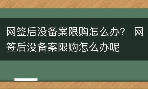 网签后没备案限购怎么办？ 网签后没备案限购怎么办呢