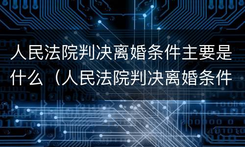 人民法院判决离婚条件主要是什么（人民法院判决离婚条件主要是什么规定）