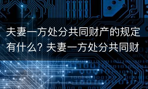 夫妻一方处分共同财产的规定有什么? 夫妻一方处分共同财产的规定有什么影响