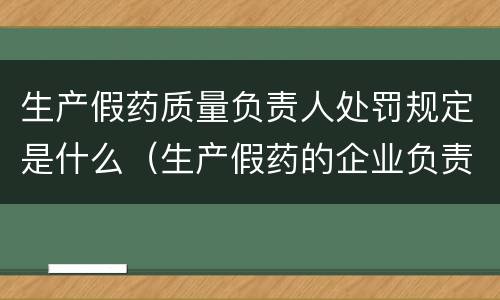 生产假药质量负责人处罚规定是什么（生产假药的企业负责人）