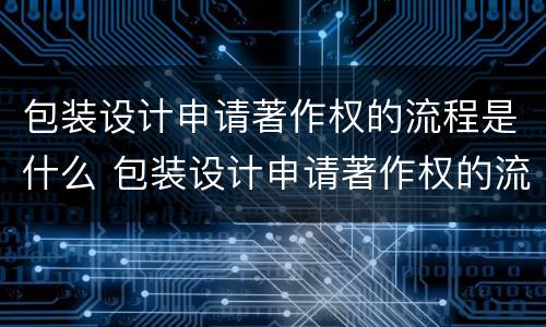 包装设计申请著作权的流程是什么 包装设计申请著作权的流程是什么呢
