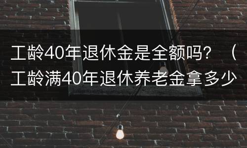 工龄40年退休金是全额吗？（工龄满40年退休养老金拿多少）