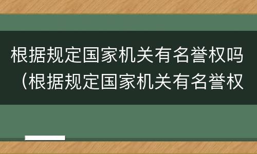 根据规定国家机关有名誉权吗（根据规定国家机关有名誉权吗为什么）