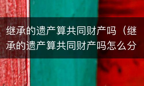 继承的遗产算共同财产吗（继承的遗产算共同财产吗怎么分）