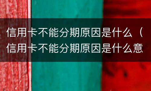 信用卡不能分期原因是什么（信用卡不能分期原因是什么意思）