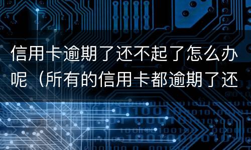 信用卡逾期了还不起了怎么办呢（所有的信用卡都逾期了还不上,怎么办）