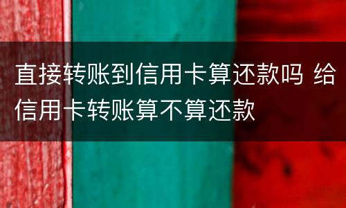 直接转账到信用卡算还款吗 给信用卡转账算不算还款