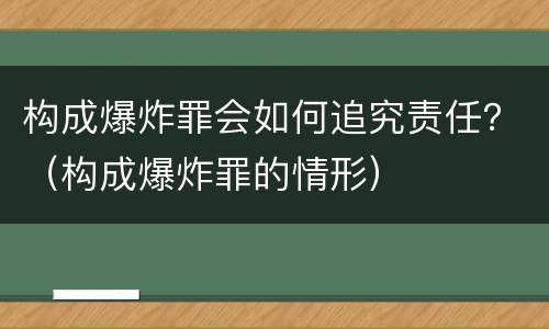 构成爆炸罪会如何追究责任？（构成爆炸罪的情形）