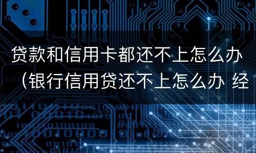 贷款和信用卡都还不上怎么办（银行信用贷还不上怎么办 经验）