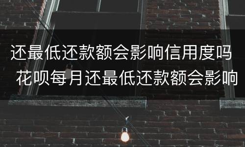 还最低还款额会影响信用度吗 花呗每月还最低还款额会影响信用度吗
