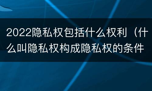 2022隐私权包括什么权利（什么叫隐私权构成隐私权的条件）
