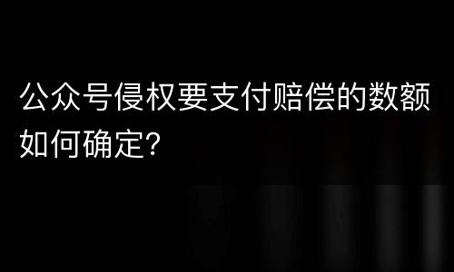 公众号侵权要支付赔偿的数额如何确定？