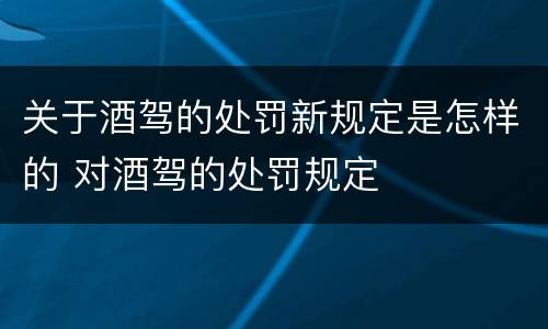 关于酒驾的处罚新规定是怎样的 对酒驾的处罚规定