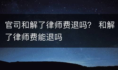 官司和解了律师费退吗？ 和解了律师费能退吗