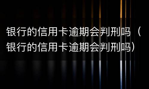 银行的信用卡逾期会判刑吗（银行的信用卡逾期会判刑吗）