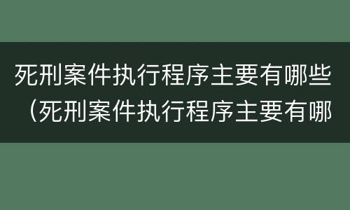 死刑案件执行程序主要有哪些（死刑案件执行程序主要有哪些类型）