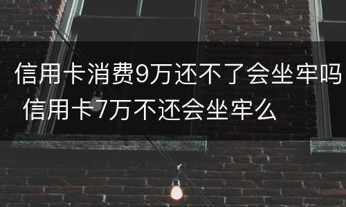 信用卡消费9万还不了会坐牢吗 信用卡7万不还会坐牢么