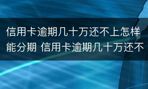 信用卡逾期几十万还不上怎样能分期 信用卡逾期几十万还不上怎样能分期呢