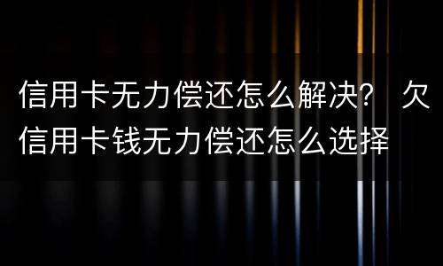 信用卡无力偿还怎么解决？ 欠信用卡钱无力偿还怎么选择