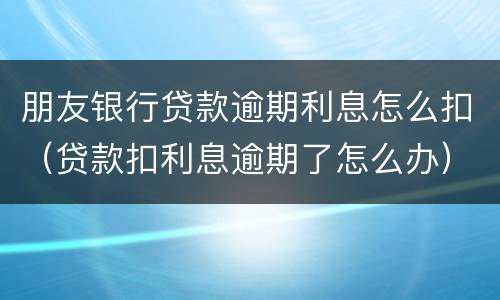 朋友银行贷款逾期利息怎么扣（贷款扣利息逾期了怎么办）