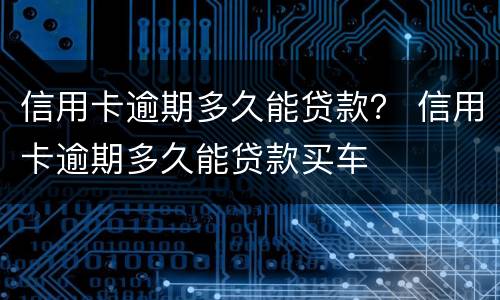 信用卡逾期多久能贷款？ 信用卡逾期多久能贷款买车