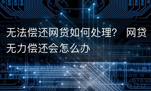 无法偿还网贷如何处理？ 网贷无力偿还会怎么办