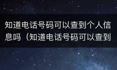 知道电话号码可以查到个人信息吗（知道电话号码可以查到个人信息吗?）