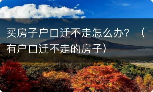买房子户口迁不走怎么办？（有户口迁不走的房子）