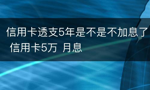信用卡透支5年是不是不加息了 信用卡5万 月息