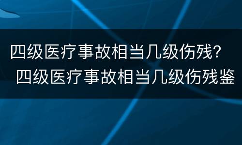 四级医疗事故相当几级伤残？ 四级医疗事故相当几级伤残鉴定