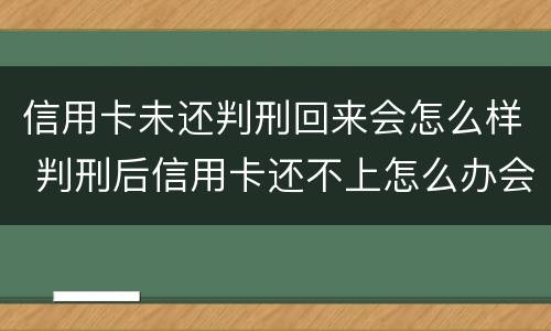 信用卡未还判刑回来会怎么样 判刑后信用卡还不上怎么办会判刑吗