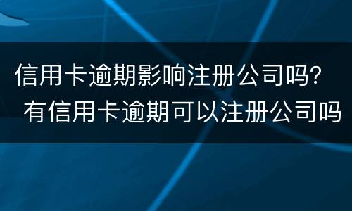 信用卡逾期影响注册公司吗？ 有信用卡逾期可以注册公司吗