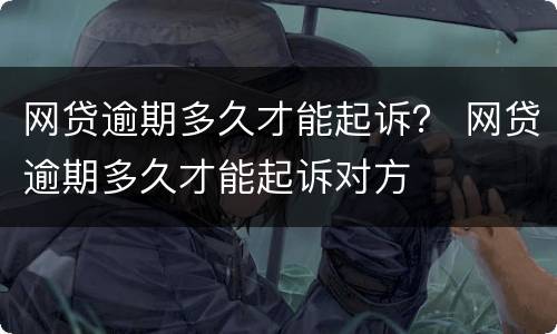 网贷逾期多久才能起诉？ 网贷逾期多久才能起诉对方