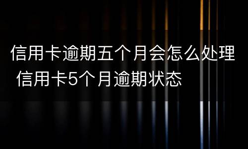 信用卡逾期五个月会怎么处理 信用卡5个月逾期状态