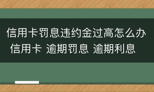 信用卡罚息违约金过高怎么办 信用卡 逾期罚息 逾期利息