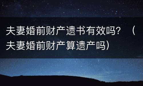 夫妻婚前财产遗书有效吗？（夫妻婚前财产算遗产吗）