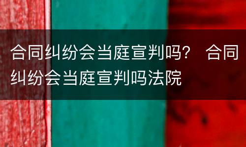 合同纠纷会当庭宣判吗？ 合同纠纷会当庭宣判吗法院