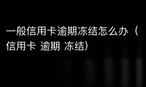 一般信用卡逾期冻结怎么办（信用卡 逾期 冻结）