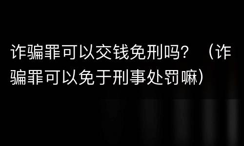 诈骗罪可以交钱免刑吗？（诈骗罪可以免于刑事处罚嘛）