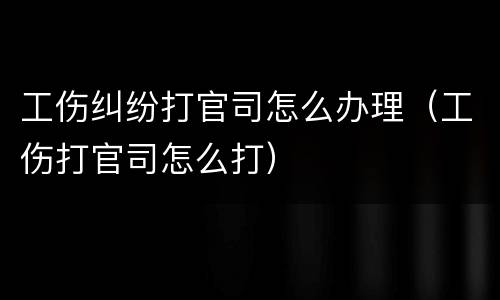 工伤纠纷打官司怎么办理（工伤打官司怎么打）
