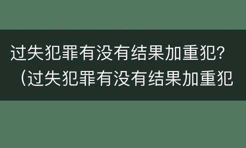 过失犯罪有没有结果加重犯？（过失犯罪有没有结果加重犯罪）