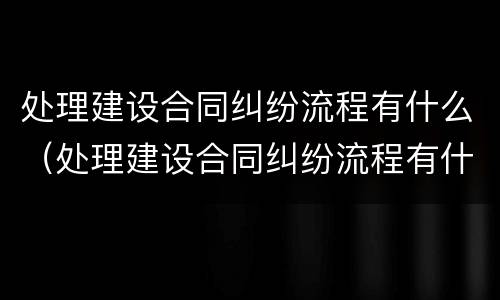 处理建设合同纠纷流程有什么（处理建设合同纠纷流程有什么规定）